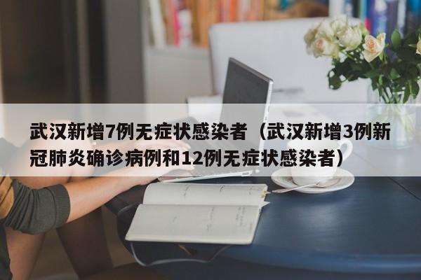武汉新增7例无症状感染者（武汉新增3例新冠肺炎确诊病例和12例无症状感染者）