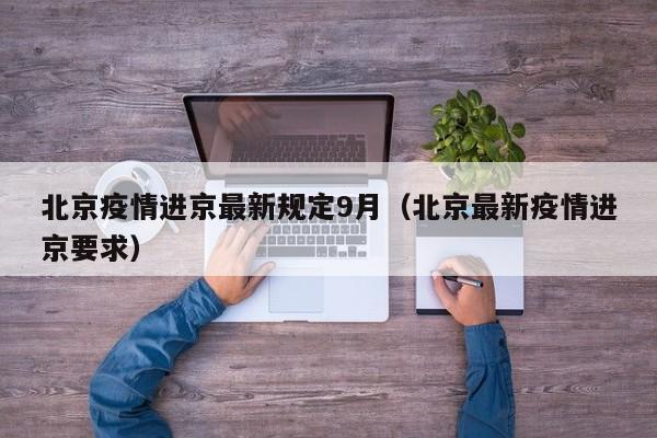 北京疫情进京最新规定9月（北京最新疫情进京要求）