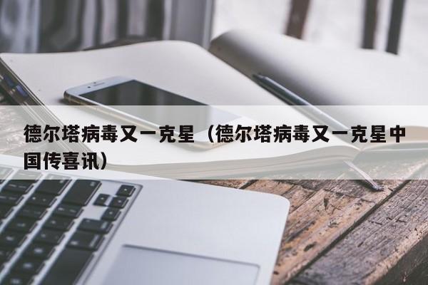 德尔塔病毒又一克星（德尔塔病毒又一克星中国传喜讯）