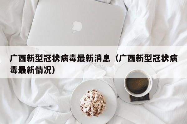 广西新型冠状病毒最新消息（广西新型冠状病毒最新情况）