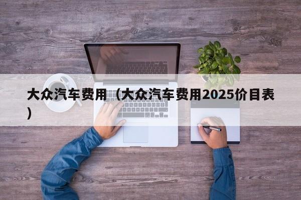 大众汽车费用（大众汽车费用2025价目表）