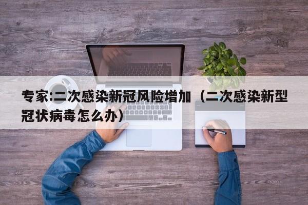 专家:二次感染新冠风险增加（二次感染新型冠状病毒怎么办）