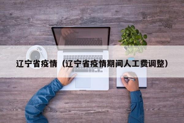 辽宁省疫情（辽宁省疫情期间人工费调整）
