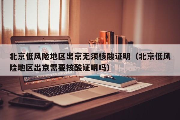 北京低风险地区出京无须核酸证明（北京低风险地区出京需要核酸证明吗）