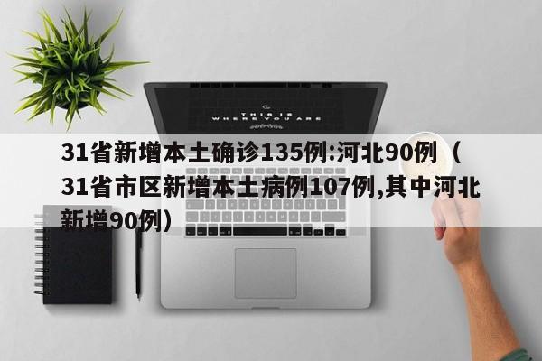 31省新增本土确诊135例:河北90例（31省市区新增本土病例107例,其中河北新增90例）