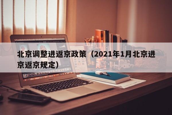 北京调整进返京政策（2021年1月北京进京返京规定）