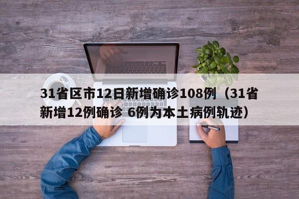 31省区市12日新增确诊108例（31省新增12例确诊 6例为本土病例轨迹）