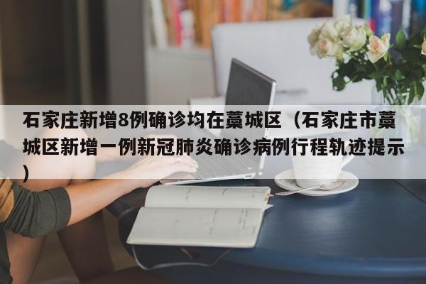 石家庄新增8例确诊均在藁城区（石家庄市藁城区新增一例新冠肺炎确诊病例行程轨迹提示）