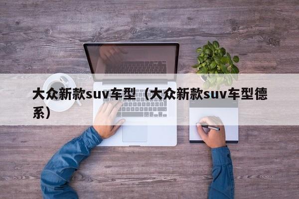 大众新款suv车型（大众新款suv车型德系）