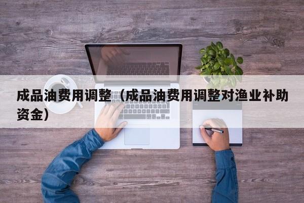 成品油费用调整（成品油费用调整对渔业补助资金）