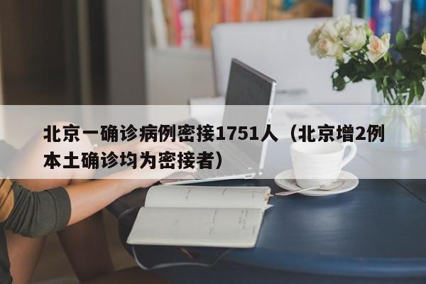 北京一确诊病例密接1751人（北京增2例本土确诊均为密接者）