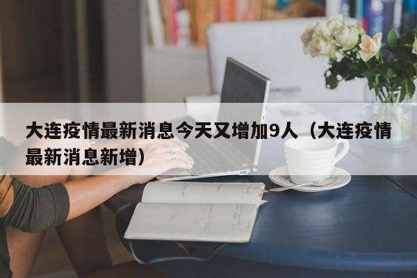 大连疫情最新消息今天又增加9人（大连疫情最新消息新增）