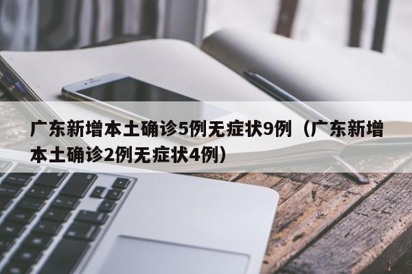广东新增本土确诊5例无症状9例（广东新增本土确诊2例无症状4例）