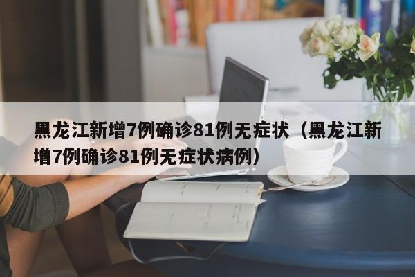 黑龙江新增7例确诊81例无症状（黑龙江新增7例确诊81例无症状病例）