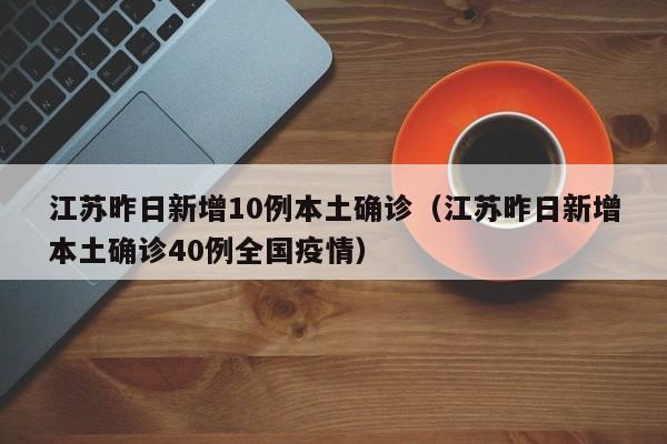 江苏昨日新增10例本土确诊（江苏昨日新增本土确诊40例全国疫情）