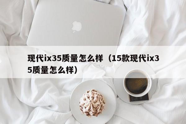 现代ix35质量怎么样（15款现代ix35质量怎么样）