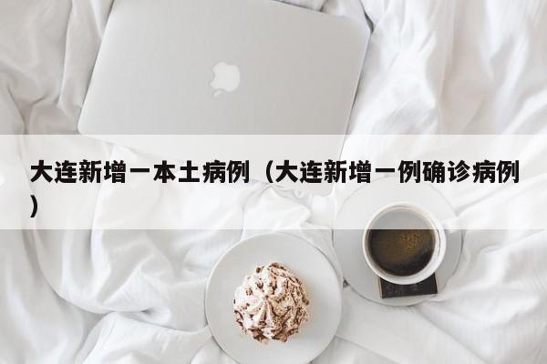 大连新增一本土病例（大连新增一例确诊病例）