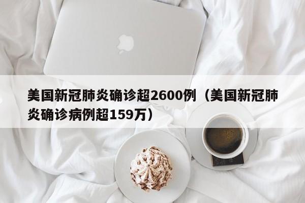 美国新冠肺炎确诊超2600例（美国新冠肺炎确诊病例超159万）