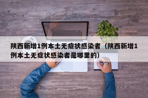 陕西新增1例本土无症状感染者（陕西新增1例本土无症状感染者是哪里的）