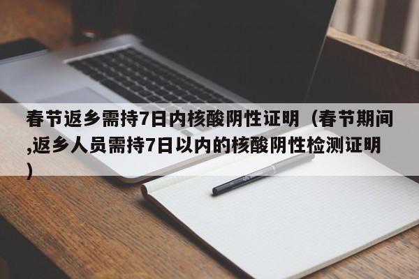 春节返乡需持7日内核酸阴性证明（春节期间,返乡人员需持7日以内的核酸阴性检测证明）