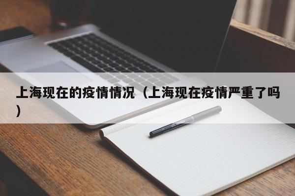 上海现在的疫情情况（上海现在疫情严重了吗）