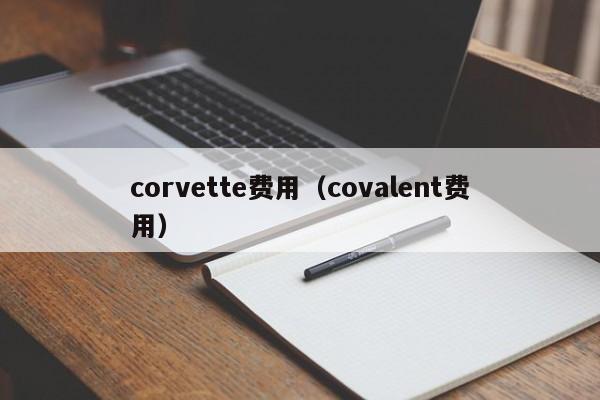 corvette费用（covalent费用）