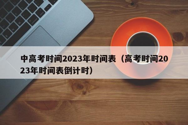 中高考时间2023年时间表（高考时间2023年时间表倒计时）
