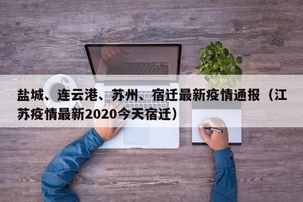 盐城、连云港、苏州、宿迁最新疫情通报（江苏疫情最新2020今天宿迁）