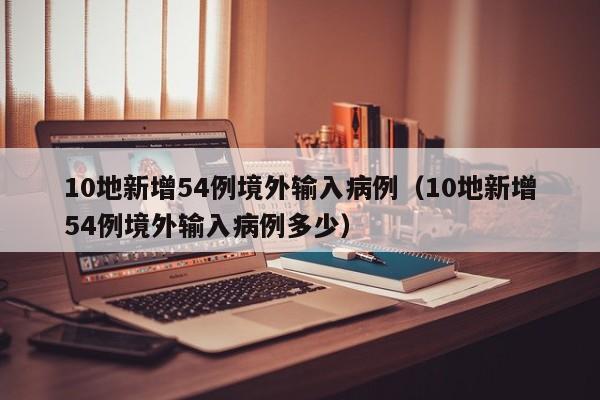 10地新增54例境外输入病例（10地新增54例境外输入病例多少）