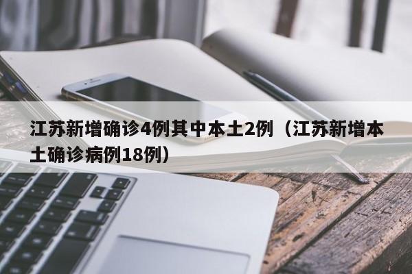 江苏新增确诊4例其中本土2例（江苏新增本土确诊病例18例）