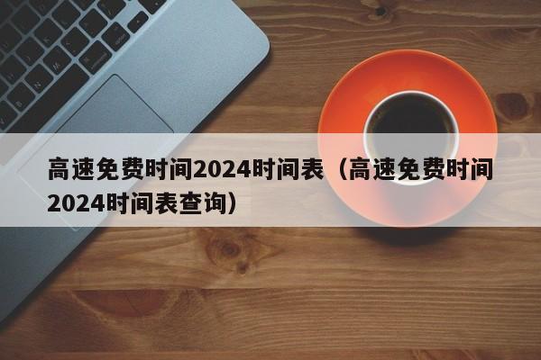 高速免费时间2024时间表（高速免费时间2024时间表查询）