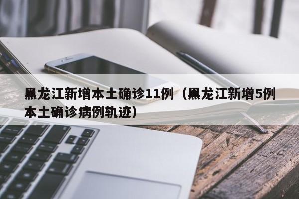 黑龙江新增本土确诊11例（黑龙江新增5例本土确诊病例轨迹）