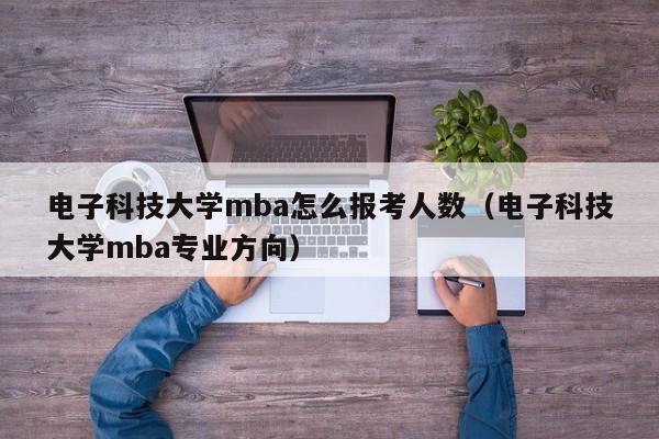 电子科技大学mba怎么报考人数（电子科技大学mba专业方向）
