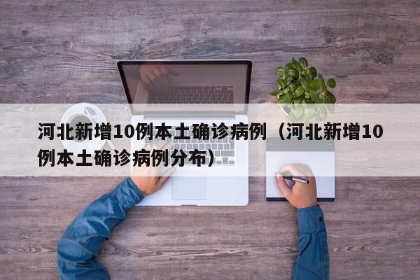 河北新增10例本土确诊病例（河北新增10例本土确诊病例分布）