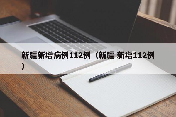 新疆新增病例112例（新疆 新增112例）