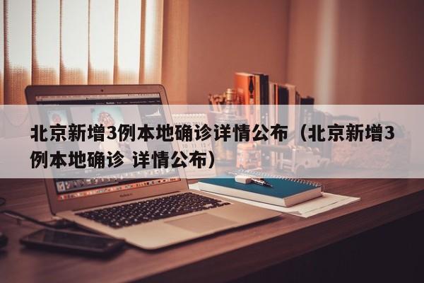 北京新增3例本地确诊详情公布（北京新增3例本地确诊 详情公布）