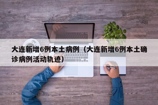 大连新增6例本土病例（大连新增6例本土确诊病例活动轨迹）
