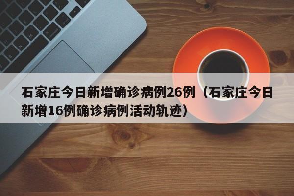 石家庄今日新增确诊病例26例（石家庄今日新增16例确诊病例活动轨迹）