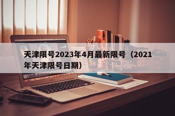 天津限号2023年4月最新限号（2021年天津限号日期）