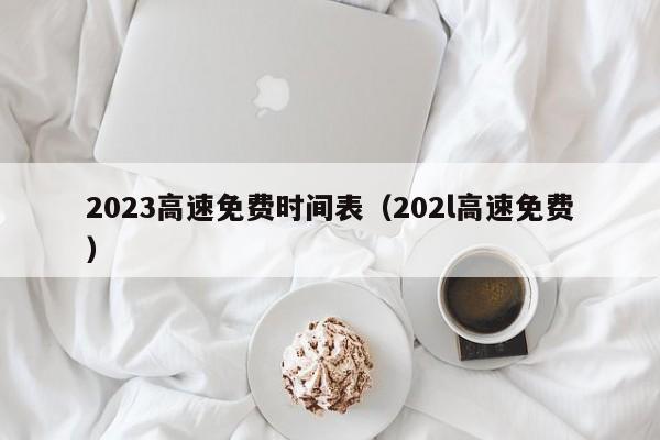 2023高速免费时间表（202l高速免费）