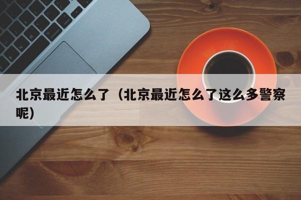 北京最近怎么了（北京最近怎么了这么多警察呢）