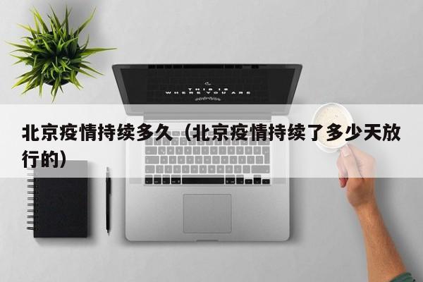 北京疫情持续多久（北京疫情持续了多少天放行的）
