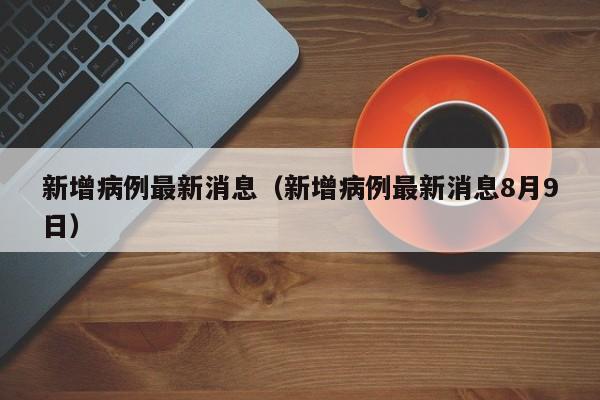 新增病例最新消息（新增病例最新消息8月9日）
