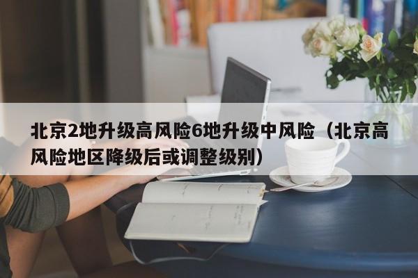 北京2地升级高风险6地升级中风险（北京高风险地区降级后或调整级别）