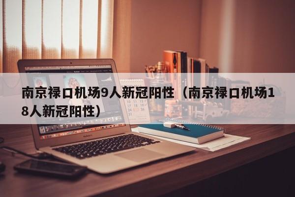 南京禄口机场9人新冠阳性（南京禄口机场18人新冠阳性）