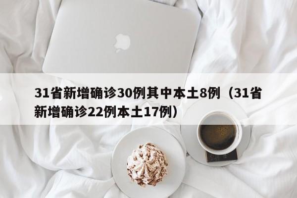 31省新增确诊30例其中本土8例（31省新增确诊22例本土17例）