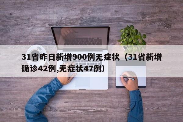 31省昨日新增900例无症状（31省新增确诊42例,无症状47例）