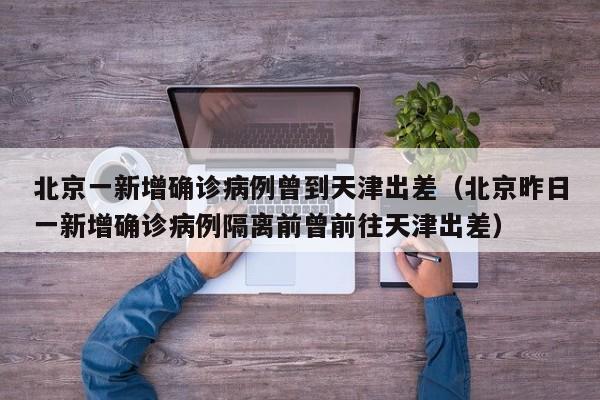 北京一新增确诊病例曾到天津出差（北京昨日一新增确诊病例隔离前曾前往天津出差）