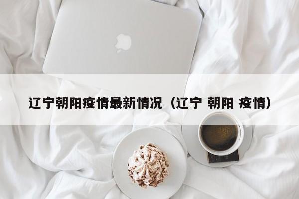 辽宁朝阳疫情最新情况（辽宁 朝阳 疫情）