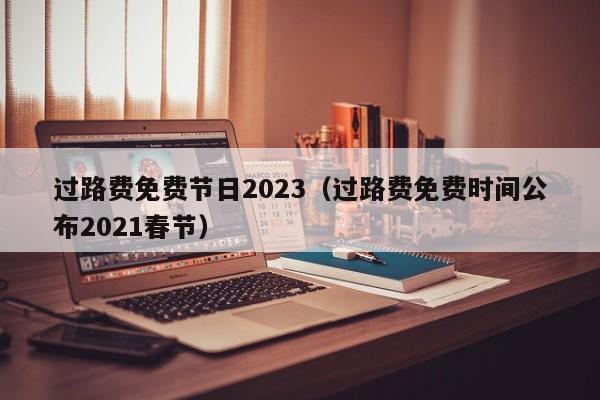 过路费免费节日2023（过路费免费时间公布2021春节）